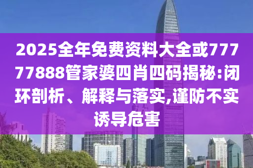 2025全年免費(fèi)資料大全或77777888管家婆四肖四碼揭秘:閉環(huán)剖析、解釋與落實(shí),謹(jǐn)防不實(shí)誘導(dǎo)危害