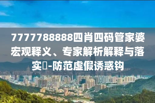 7777788888四肖四碼管家婆宏觀釋義、專家解析解釋與落實(shí)?-防范虛假誘惑鉤