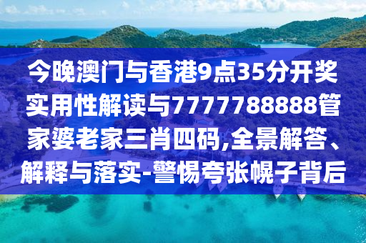 今晚澳門與香港9點35分開獎實用性解讀與7777788888管家婆老家三肖四碼,全景解答、解釋與落實-警惕夸張幌子背后