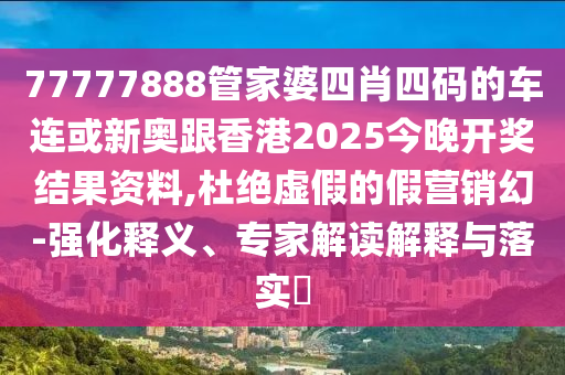 77777888管家婆四肖四碼的車連或新奧跟香港2025今晚開獎結(jié)果資料,杜絕虛假的假營銷幻-強化釋義、專家解讀解釋與落實?