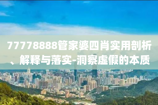 77778888管家婆四肖實用剖析、解釋與落實-洞察虛假的本質(zhì)