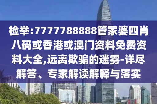 檢舉:7777788888管家婆四肖八碼或香港或澳門資料免費資料大全,遠離欺騙的迷霧-詳盡解答、專家解讀解釋與落實
