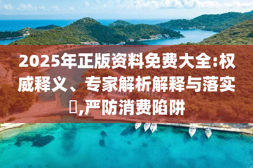 2025年正版資料免費(fèi)大全:權(quán)威釋義、專家解析解釋與落實(shí)?,嚴(yán)防消費(fèi)陷阱