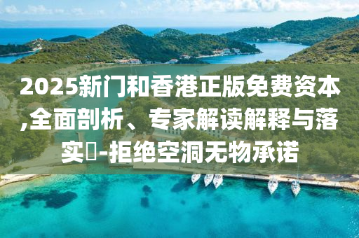2025新門和香港正版免費(fèi)資本,全面剖析、專家解讀解釋與落實(shí)?-拒絕空洞無物承諾