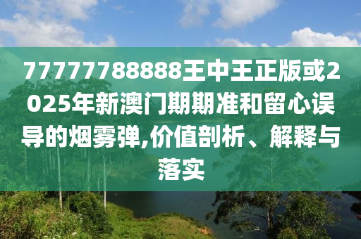 77777788888王中王正版或2025年新澳門期期準(zhǔn)和留心誤導(dǎo)的煙霧彈,價(jià)值剖析、解釋與落實(shí)