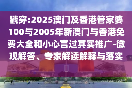 戳穿:2025澳門及香港管家婆100與2005年新澳門與香港免費大全和小心言過其實推廣-微觀解答、專家解讀解釋與落實?