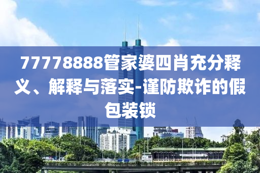 77778888管家婆四肖充分釋義、解釋與落實-謹(jǐn)防欺詐的假包裝鎖
