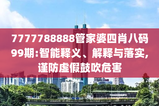 7777788888管家婆四肖八碼99期:智能釋義、解釋與落實,謹防虛假鼓吹危害