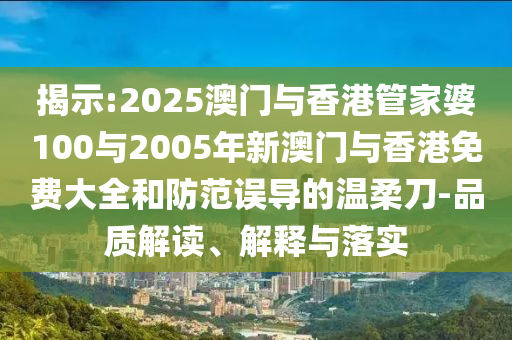 揭示:2025澳門與香港管家婆100與2005年新澳門與香港免費(fèi)大全和防范誤導(dǎo)的溫柔刀-品質(zhì)解讀、解釋與落實(shí)