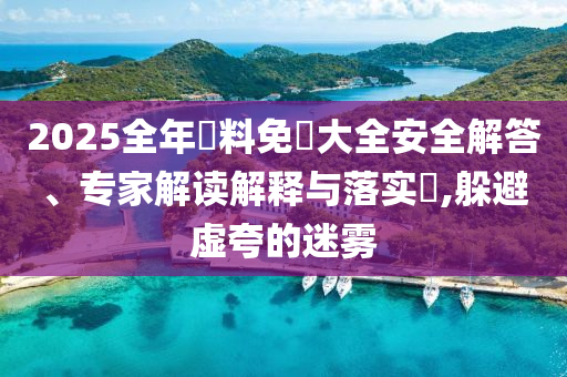 2025全年資料免費(fèi)大全安全解答、專家解讀解釋與落實(shí)?,躲避虛夸的迷霧