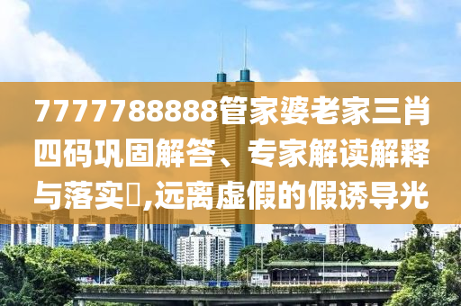 7777788888管家婆老家三肖四碼鞏固解答、專家解讀解釋與落實?,遠離虛假的假誘導(dǎo)光