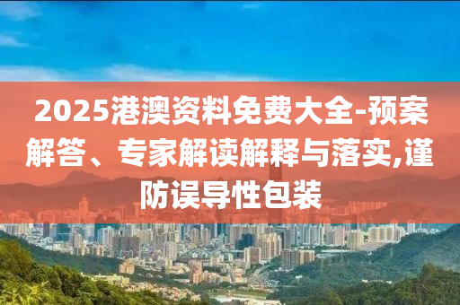 2025港澳資料免費大全-預案解答、專家解讀解釋與落實,謹防誤導性包裝