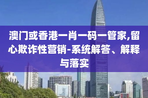 澳門或香港一肖一碼一管家,留心欺詐性營銷-系統(tǒng)解答、解釋與落實