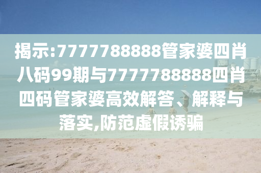 揭示:7777788888管家婆四肖八碼99期與7777788888四肖四碼管家婆高效解答、解釋與落實,防范虛假誘騙