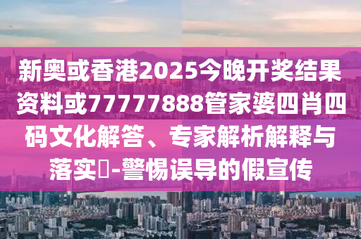 新奧或香港2025今晚開獎結(jié)果資料或77777888管家婆四肖四碼文化解答、專家解析解釋與落實?-警惕誤導的假宣傳