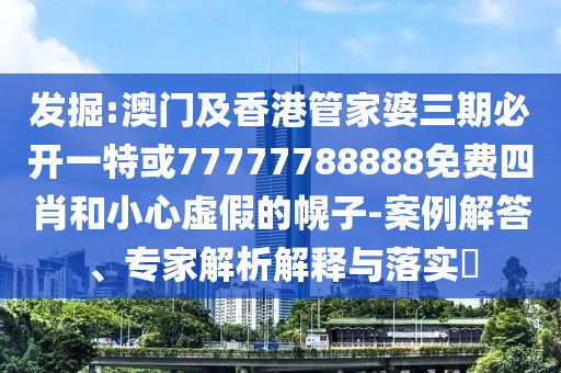 發(fā)掘:澳門及香港管家婆三期必開一特或77777788888免費四肖和小心虛假的幌子-案例解答、專家解析解釋與落實?