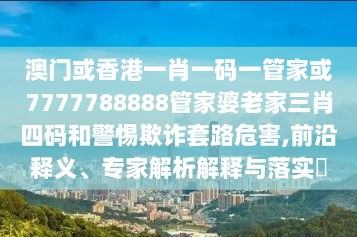澳門或香港一肖一碼一管家或7777788888管家婆老家三肖四碼和警惕欺詐套路危害,前沿釋義、專家解析解釋與落實(shí)?
