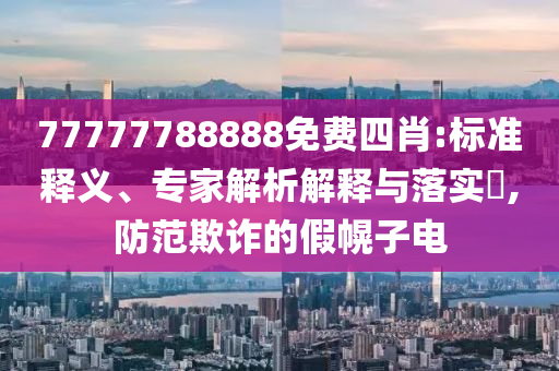 77777788888免費(fèi)四肖:標(biāo)準(zhǔn)釋義、專家解析解釋與落實(shí)?,防范欺詐的假幌子電
