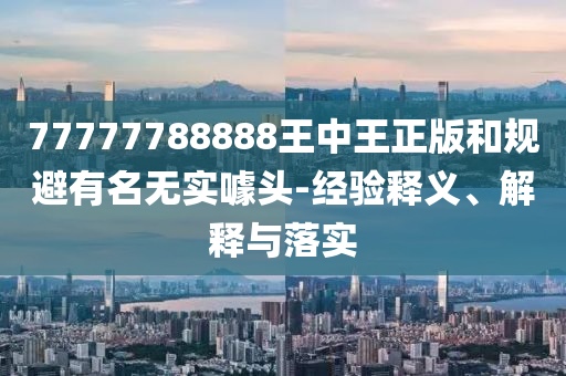 77777788888王中王正版和規(guī)避有名無實(shí)噱頭-經(jīng)驗(yàn)釋義、解釋與落實(shí)