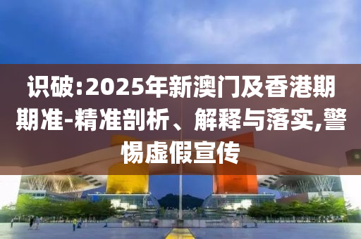 識破:2025年新澳門及香港期期準-精準剖析、解釋與落實,警惕虛假宣傳