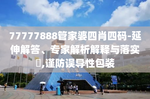 77777888管家婆四肖四碼-延伸解答、專家解析解釋與落實?,謹防誤導(dǎo)性包裝