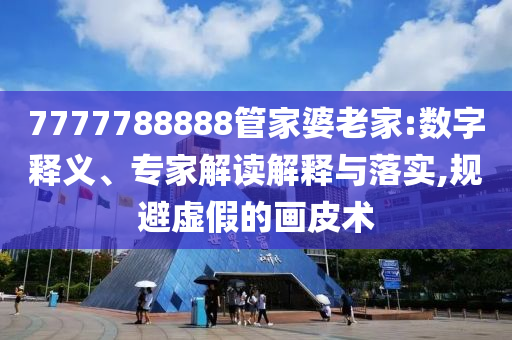 7777788888管家婆老家:數(shù)字釋義、專家解讀解釋與落實(shí),規(guī)避虛假的畫皮術(shù)