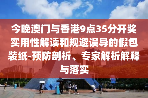 今晚澳門(mén)與香港9點(diǎn)35分開(kāi)獎(jiǎng)實(shí)用性解讀和規(guī)避誤導(dǎo)的假包裝紙-預(yù)防剖析、專家解析解釋與落實(shí)