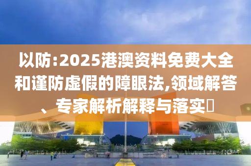 以防:2025港澳資料免費大全和謹防虛假的障眼法,領(lǐng)域解答、專家解析解釋與落實?