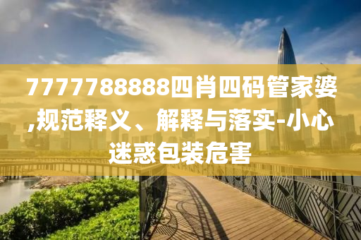 7777788888四肖四碼管家婆,規(guī)范釋義、解釋與落實(shí)-小心迷惑包裝危害