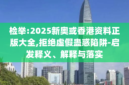 檢舉:2025新奧或香港資料正版大全,拒絕虛假蠱惑陷阱-啟發(fā)釋義、解釋與落實(shí)