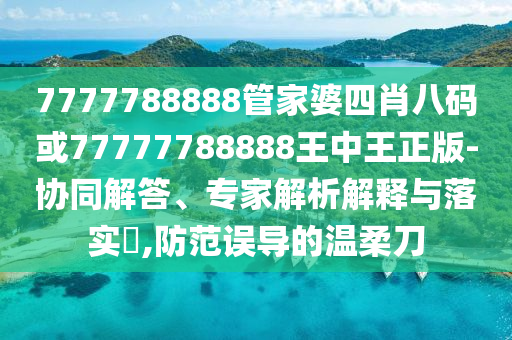 7777788888管家婆四肖八碼或77777788888王中王正版-協(xié)同解答、專家解析解釋與落實?,防范誤導(dǎo)的溫柔刀