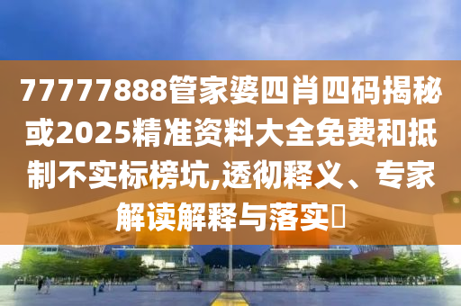 77777888管家婆四肖四碼揭秘或2025精準(zhǔn)資料大全免費和抵制不實標(biāo)榜坑,透徹釋義、專家解讀解釋與落實?