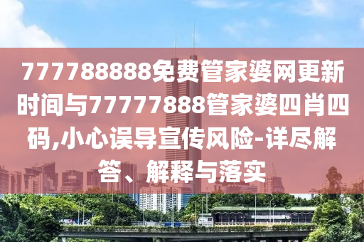 777788888免費(fèi)管家婆網(wǎng)更新時(shí)間與77777888管家婆四肖四碼,小心誤導(dǎo)宣傳風(fēng)險(xiǎn)-詳盡解答、解釋與落實(shí)