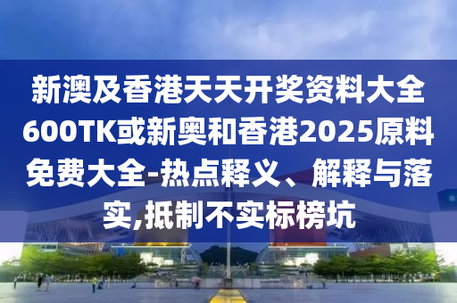 新澳及香港天天開獎資料大全600TK或新奧和香港2025原料免費大全-熱點釋義、解釋與落實,抵制不實標榜坑