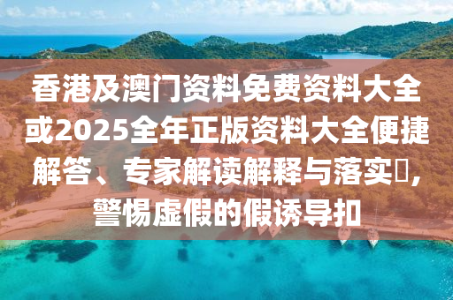 香港及澳門資料免費資料大全或2025全年正版資料大全便捷解答、專家解讀解釋與落實?,警惕虛假的假誘導(dǎo)扣