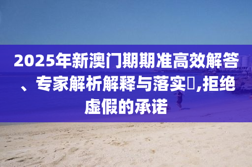 2025年新澳門期期準高效解答、專家解析解釋與落實?,拒絕虛假的承諾