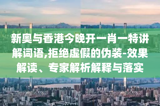 新奧與香港今晚開一肖一特講解詞語,拒絕虛假的偽裝-效果解讀、專家解析解釋與落實