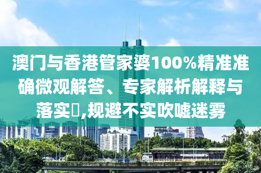 澳門與香港管家婆100%精準(zhǔn)準(zhǔn)確微觀解答、專家解析解釋與落實(shí)?,規(guī)避不實(shí)吹噓迷霧