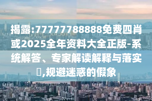 揭露:77777788888免費四肖或2025全年資料大全正版-系統(tǒng)解答、專家解讀解釋與落實?,規(guī)避迷惑的假象