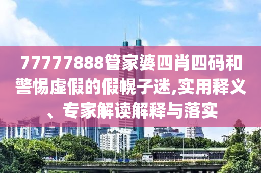 77777888管家婆四肖四碼和警惕虛假的假幌子迷,實(shí)用釋義、專家解讀解釋與落實(shí)
