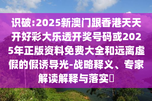 識破:2025新澳門跟香港天天開好彩大樂透開獎(jiǎng)號碼或2025年正版資料免費(fèi)大全和遠(yuǎn)離虛假的假誘導(dǎo)光-戰(zhàn)略釋義、專家解讀解釋與落實(shí)?