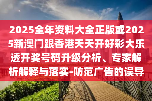 2025全年資料大全正版或2025新澳門跟香港天天開好彩大樂透開獎(jiǎng)號(hào)碼升級(jí)分析、專家解析解釋與落實(shí)-防范廣告的誤導(dǎo)