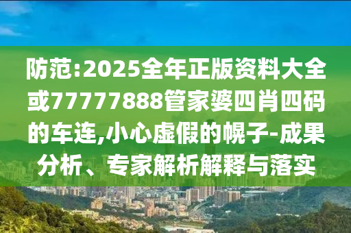 防范:2025全年正版資料大全或77777888管家婆四肖四碼的車連,小心虛假的幌子-成果分析、專家解析解釋與落實