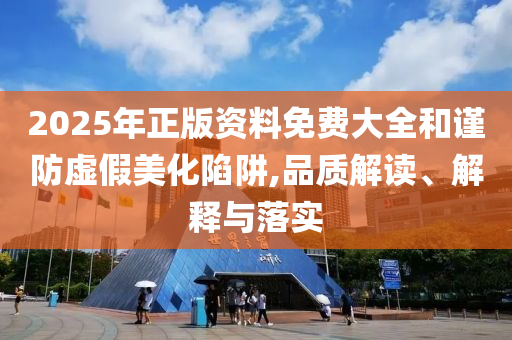 2025年正版資料免費(fèi)大全和謹(jǐn)防虛假美化陷阱,品質(zhì)解讀、解釋與落實(shí)
