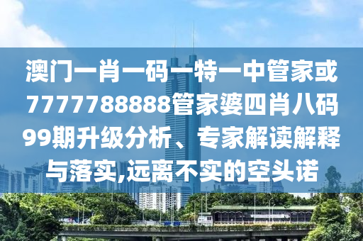 澳門一肖一碼一特一中管家或7777788888管家婆四肖八碼99期升級分析、專家解讀解釋與落實,遠(yuǎn)離不實的空頭諾