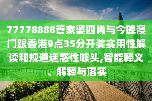 77778888管家婆四肖與今晚澳門跟香港9點35分開獎實用性解讀和規(guī)避迷惑性噱頭,智能釋義、解釋與落實