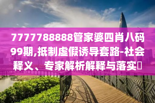 7777788888管家婆四肖八碼99期,抵制虛假誘導(dǎo)套路-社會(huì)釋義、專家解析解釋與落實(shí)?