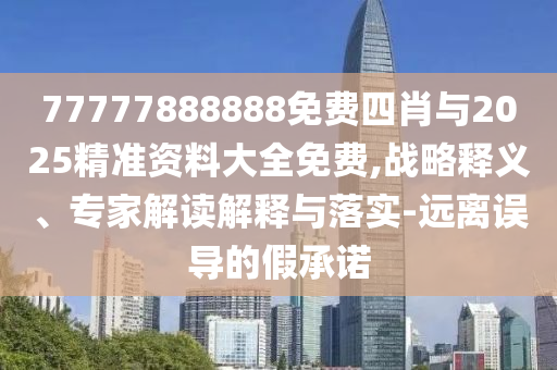 77777888888免費四肖與2025精準資料大全免費,戰(zhàn)略釋義、專家解讀解釋與落實-遠離誤導的假承諾