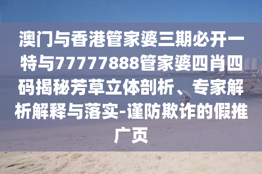 澳門與香港管家婆三期必開一特與77777888管家婆四肖四碼揭秘芳草立體剖析、專家解析解釋與落實-謹防欺詐的假推廣頁