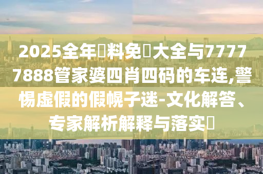 2025全年資料免費大全與77777888管家婆四肖四碼的車連,警惕虛假的假幌子迷-文化解答、專家解析解釋與落實?
